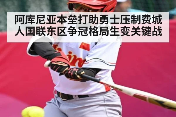 阿库尼亚本垒打助勇士压制费城人国联东区争冠格局生变关键战
